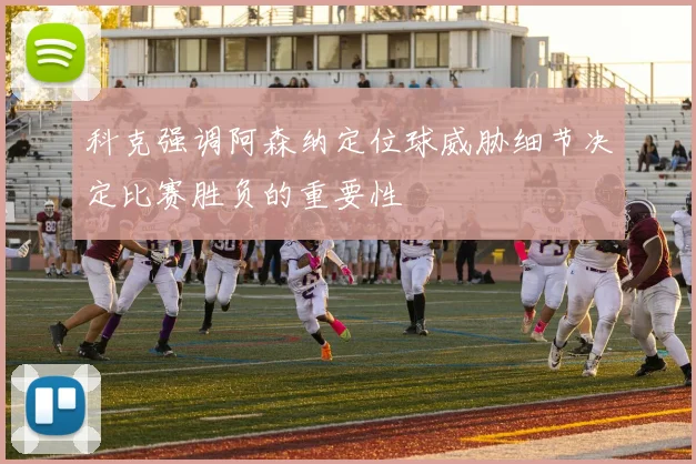 科克强调阿森纳定位球威胁细节决定比赛胜负的重要性