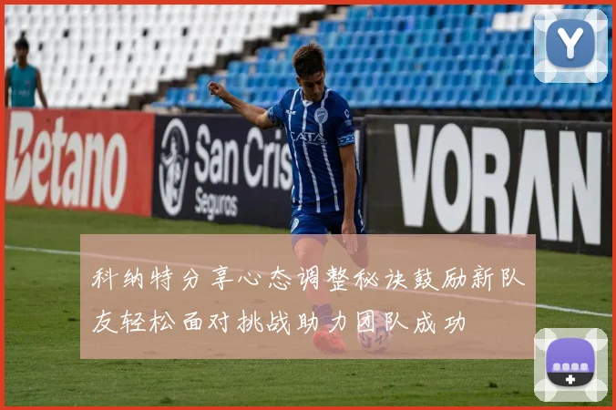 科纳特分享心态调整秘诀鼓励新队友轻松面对挑战助力团队成功