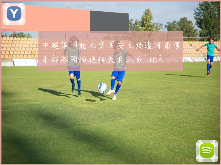 中超第14轮北京国安主场遭河南俱乐部彩陶坊逆转失利比分1比2