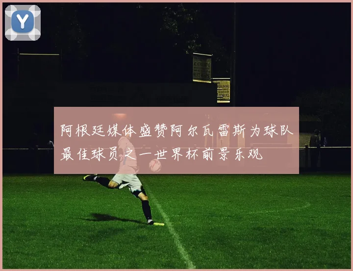 阿根廷媒体盛赞阿尔瓦雷斯为球队最佳球员之一世界杯前景乐观