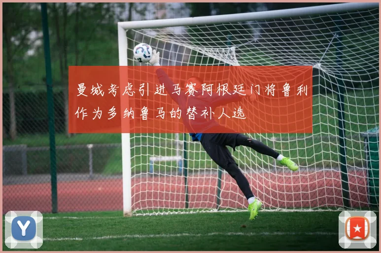 曼城考虑引进马赛阿根廷门将鲁利作为多纳鲁马的替补人选