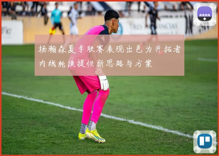 杨瀚森夏季联赛表现出色为开拓者内线轮换提供新思路与方案