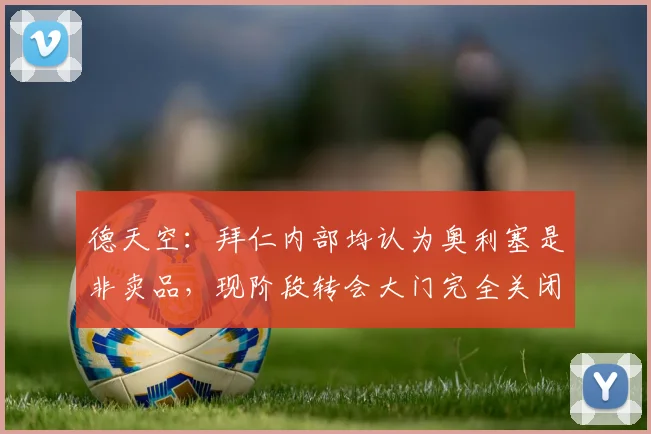德天空：拜仁内部均认为奥利塞是非卖品，现阶段转会大门完全关闭