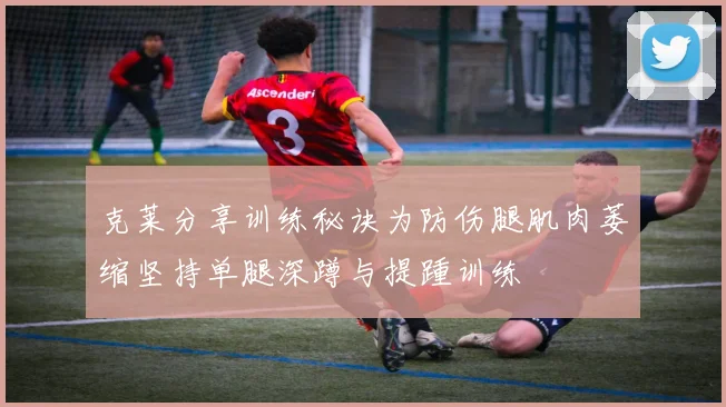 克莱分享训练秘诀为防伤腿肌肉萎缩坚持单腿深蹲与提踵训练