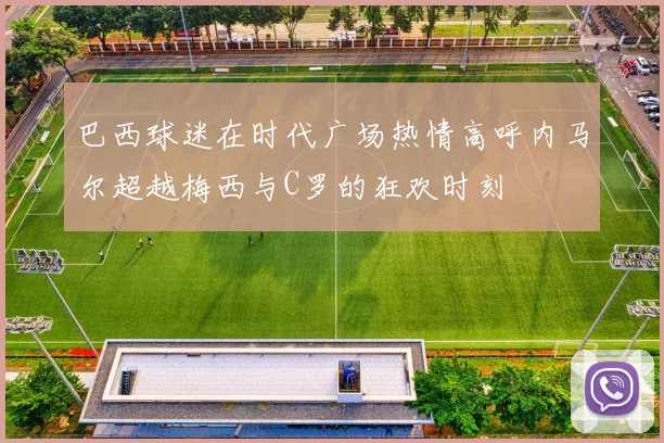 巴西球迷在时代广场热情高呼内马尔超越梅西与C罗的狂欢时刻
