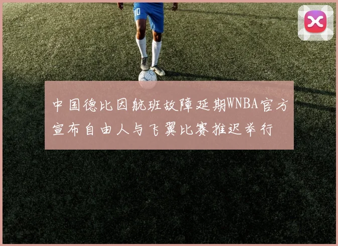 中国德比因航班故障延期WNBA官方宣布自由人与飞翼比赛推迟举行