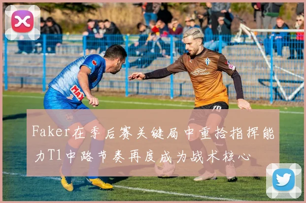 Faker在季后赛关键局中重拾指挥能力T1中路节奏再度成为战术核心