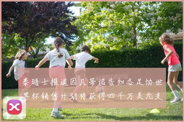 泰晤士报道因凡蒂诺告知各足协世界杯销售计划将获得四千万美元支持
