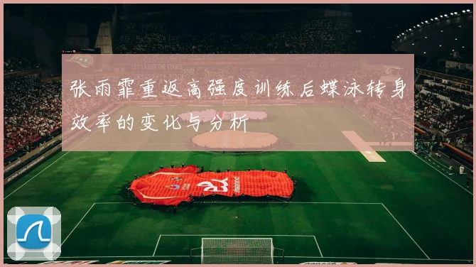 张雨霏重返高强度训练后蝶泳转身效率的变化与分析