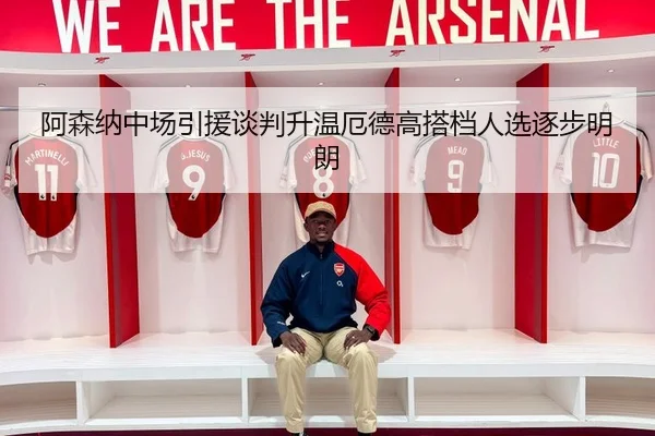阿森纳中场引援谈判升温厄德高搭档人选逐步明朗